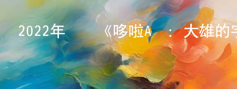 陳佳琛發布2022年動畫《哆啦A夢：大雄的宇宙小戰爭2021》BD國粵日三語中字迅雷下載_深夜電影